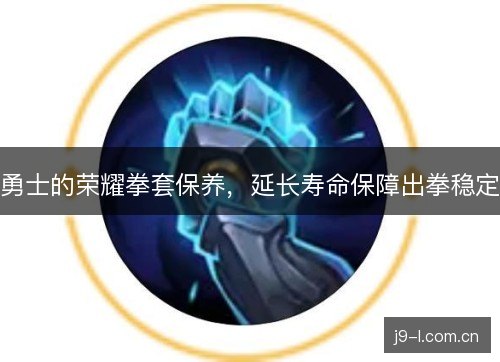 勇士的荣耀拳套保养，延长寿命保障出拳稳定